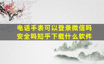 电话手表可以登录微信吗安全吗知乎下载什么软件