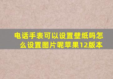 电话手表可以设置壁纸吗怎么设置图片呢苹果12版本