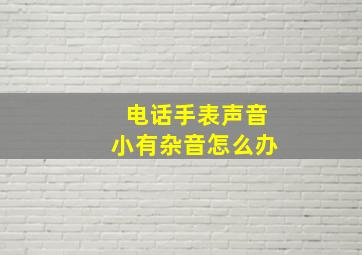 电话手表声音小有杂音怎么办