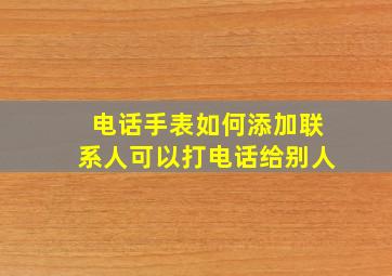 电话手表如何添加联系人可以打电话给别人