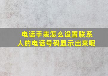 电话手表怎么设置联系人的电话号码显示出来呢