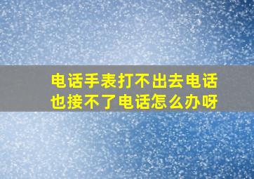 电话手表打不出去电话也接不了电话怎么办呀