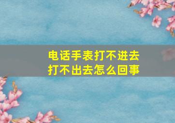 电话手表打不进去打不出去怎么回事