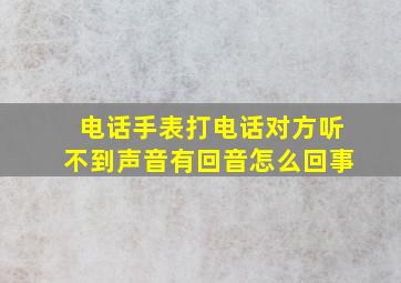 电话手表打电话对方听不到声音有回音怎么回事