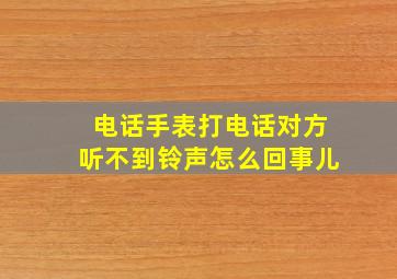 电话手表打电话对方听不到铃声怎么回事儿