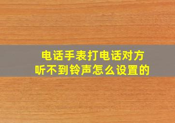 电话手表打电话对方听不到铃声怎么设置的