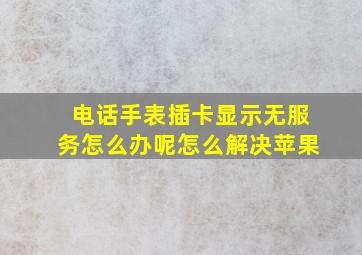 电话手表插卡显示无服务怎么办呢怎么解决苹果