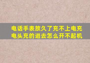 电话手表放久了充不上电充电头充的进去怎么开不起机