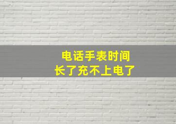 电话手表时间长了充不上电了