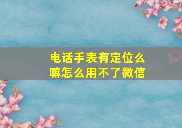 电话手表有定位么嘛怎么用不了微信