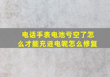 电话手表电池亏空了怎么才能充进电呢怎么修复