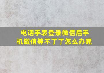 电话手表登录微信后手机微信等不了了怎么办呢