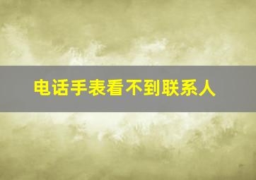 电话手表看不到联系人