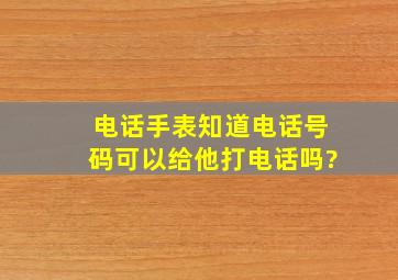 电话手表知道电话号码可以给他打电话吗?