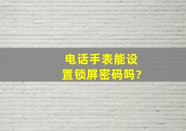 电话手表能设置锁屏密码吗?