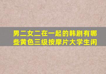 男二女二在一起的韩剧有哪些黄色三级按摩片大学生闲