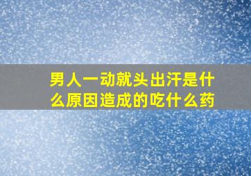 男人一动就头出汗是什么原因造成的吃什么药