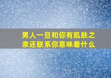 男人一旦和你有肌肤之亲还联系你意味着什么