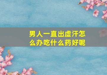 男人一直出虚汗怎么办吃什么药好呢