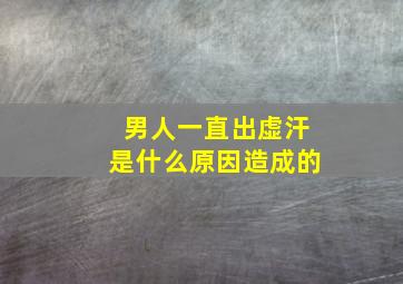 男人一直出虚汗是什么原因造成的