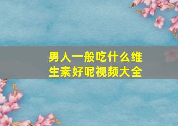 男人一般吃什么维生素好呢视频大全