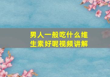 男人一般吃什么维生素好呢视频讲解