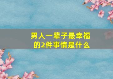 男人一辈子最幸福的2件事情是什么