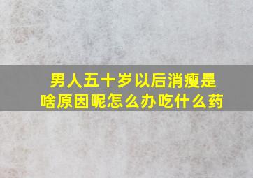 男人五十岁以后消瘦是啥原因呢怎么办吃什么药