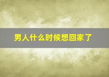 男人什么时候想回家了