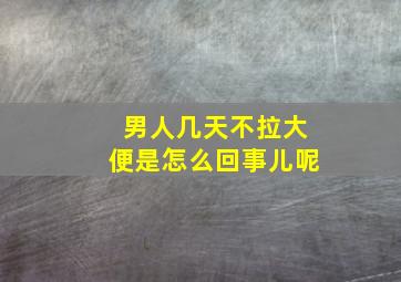 男人几天不拉大便是怎么回事儿呢