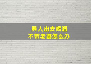 男人出去喝酒不带老婆怎么办