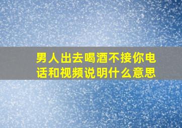 男人出去喝酒不接你电话和视频说明什么意思