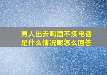 男人出去喝酒不接电话是什么情况呢怎么回答