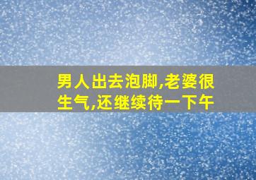 男人出去泡脚,老婆很生气,还继续待一下午