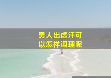 男人出虚汗可以怎样调理呢