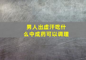 男人出虚汗吃什么中成药可以调理