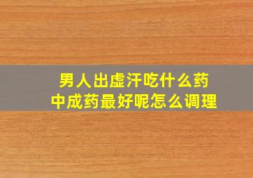 男人出虚汗吃什么药中成药最好呢怎么调理