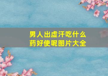 男人出虚汗吃什么药好使呢图片大全