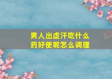 男人出虚汗吃什么药好使呢怎么调理