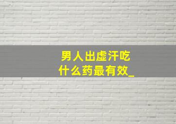 男人出虚汗吃什么药最有效_&加ⅴⅹ:werdin免费拿方