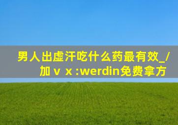 男人出虚汗吃什么药最有效_/加ⅴⅹ:werdin免费拿方