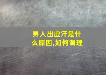 男人出虚汗是什么原因,如何调理