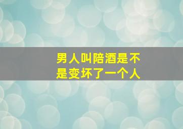 男人叫陪酒是不是变坏了一个人