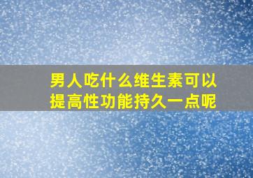 男人吃什么维生素可以提高性功能持久一点呢