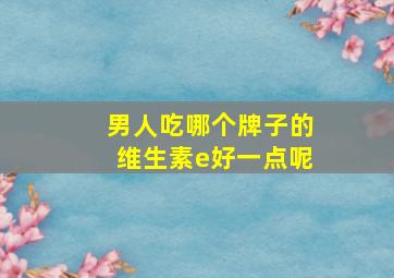 男人吃哪个牌子的维生素e好一点呢