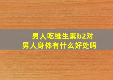 男人吃维生素b2对男人身体有什么好处吗