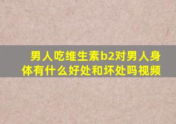 男人吃维生素b2对男人身体有什么好处和坏处吗视频