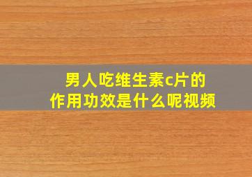 男人吃维生素c片的作用功效是什么呢视频