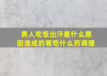 男人吃饭出汗是什么原因造成的呢吃什么药调理