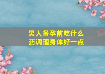 男人备孕前吃什么药调理身体好一点